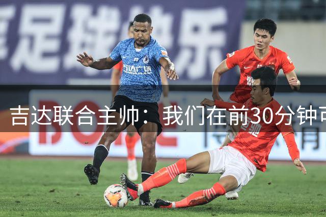 吉达联合主帅：我们在前30分钟可以进更多球，战胜强敌感觉很棒