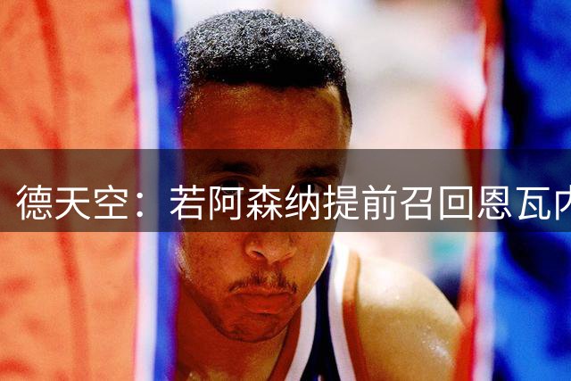 德天空：若阿森纳提前召回恩瓦内里，多特将无需承担租借费用